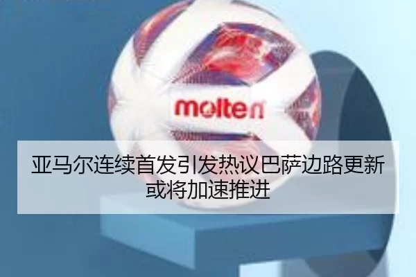 亚马尔连续首发引发热议巴萨边路更新或将加速推进