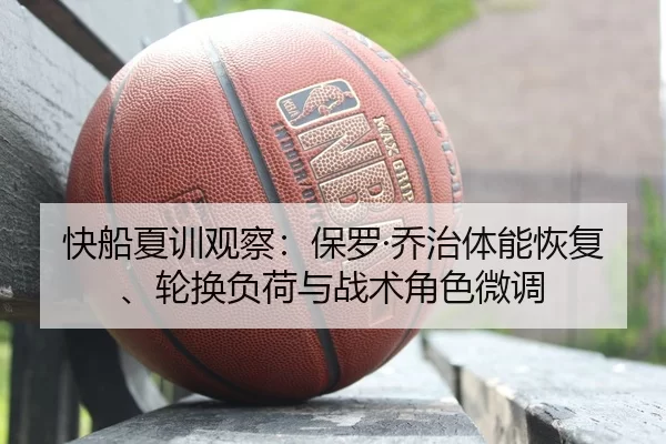 快船夏训观察：保罗·乔治体能恢复、轮换负荷与战术角色微调