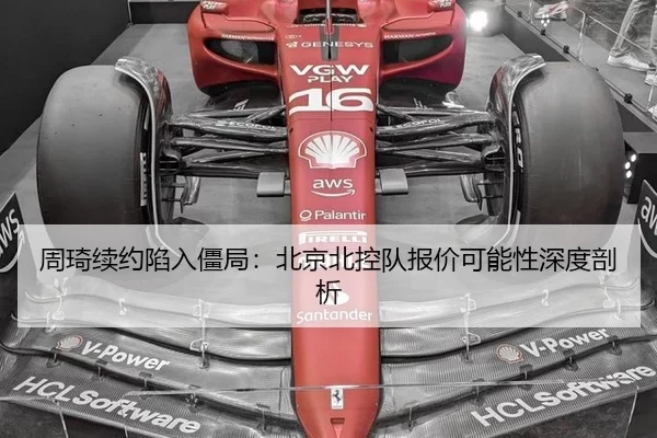 周琦续约陷入僵局：北京北控队报价可能性深度剖析