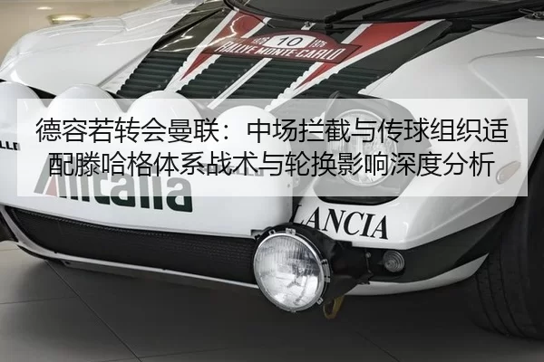 德容若转会曼联：中场拦截与传球组织适配滕哈格体系战术与轮换影响深度分析