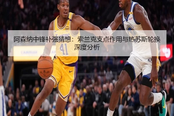 阿森纳中锋补强猜想：索兰克支点作用与热苏斯轮换深度分析