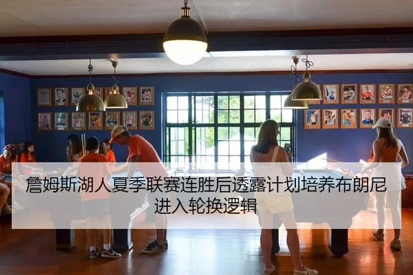 詹姆斯湖人夏季联赛连胜后透露计划培养布朗尼进入轮换逻辑