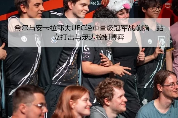 希尔与安卡拉耶夫UFC轻重量级冠军战前瞻：站立打击与笼边控制博弈