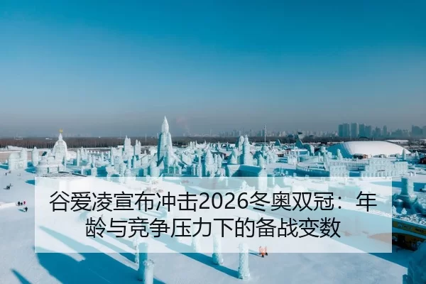 谷爱凌宣布冲击2026冬奥双冠：年龄与竞争压力下的备战变数